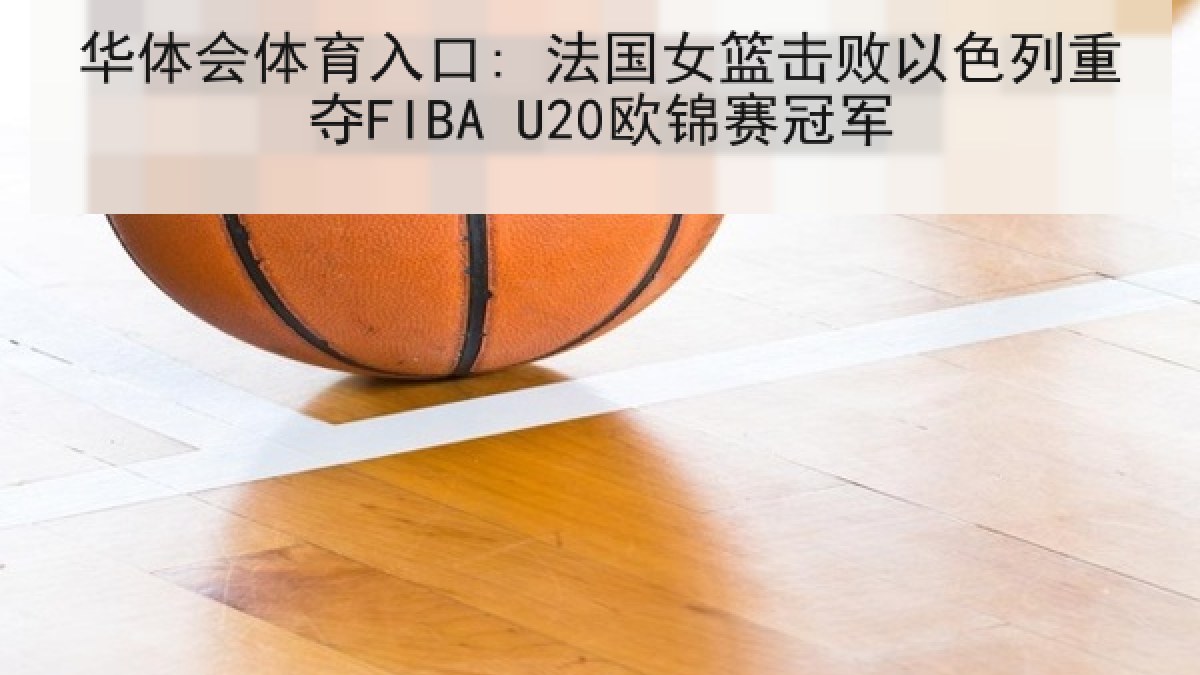 华体会体育入口: 法国女篮击败以色列重夺FIBA U20欧锦赛冠军 华体会体育入口: 法国女篮击败以色列重夺FIBA U20欧锦赛冠军