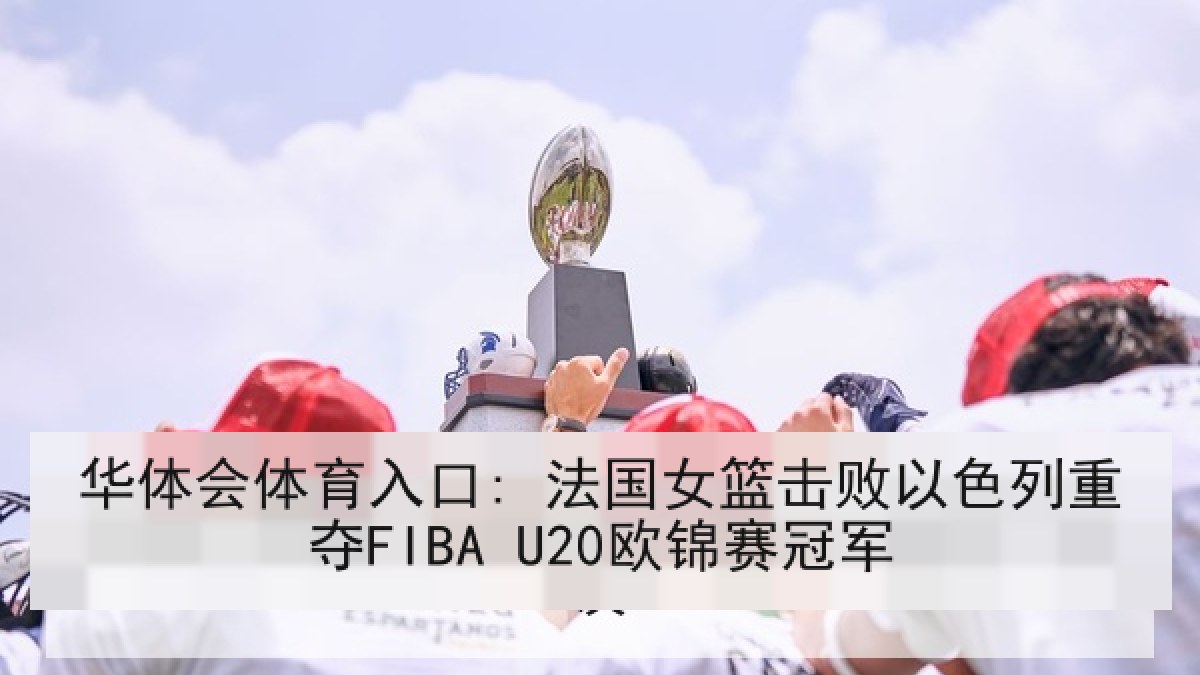 华体会体育入口: 法国女篮击败以色列重夺FIBA U20欧锦赛冠军
