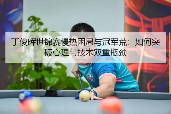 丁俊晖世锦赛慢热困局与冠军荒：如何突破心理与技术双重瓶颈