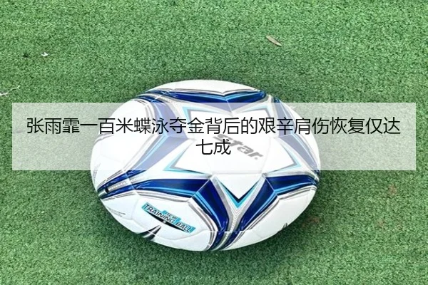 张雨霏一百米蝶泳夺金背后的艰辛肩伤恢复仅达七成