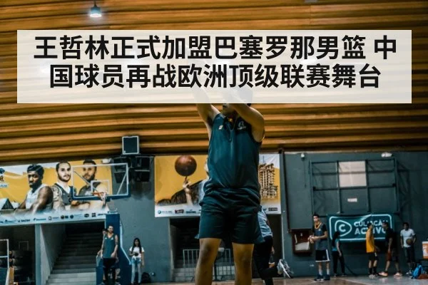王哲林正式加盟巴塞罗那男篮 中国球员再战欧洲顶级联赛舞台