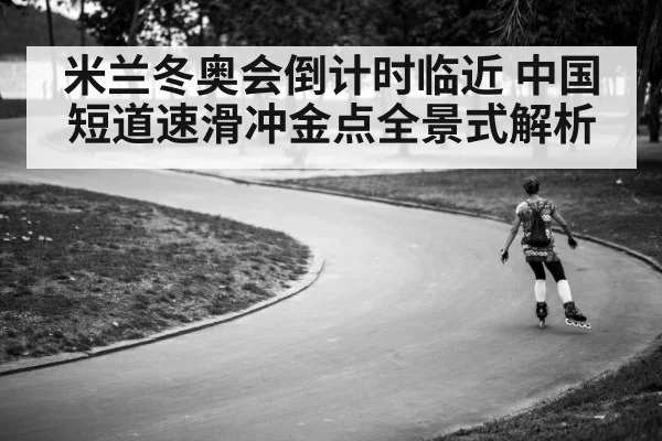 米兰冬奥会倒计时临近 中国短道速滑冲金点全景式解析